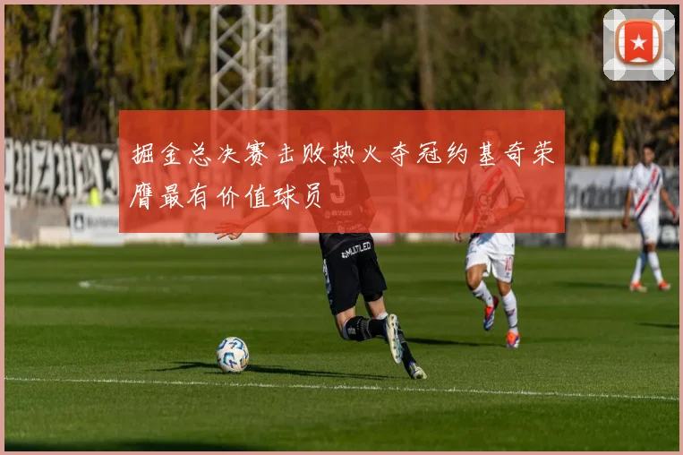 掘金总决赛击败热火夺冠约基奇荣膺最有价值球员