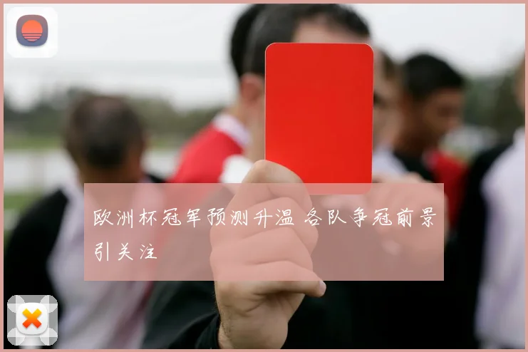 欧洲杯冠军预测升温 各队争冠前景引关注