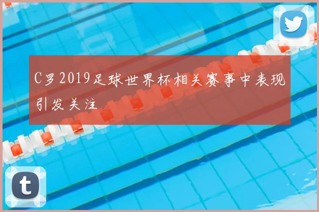 C罗2019足球世界杯相关赛事中表现引发关注