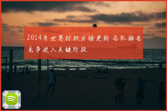 2014年世界杯积分榜更新 各队排名竞争进入关键阶段