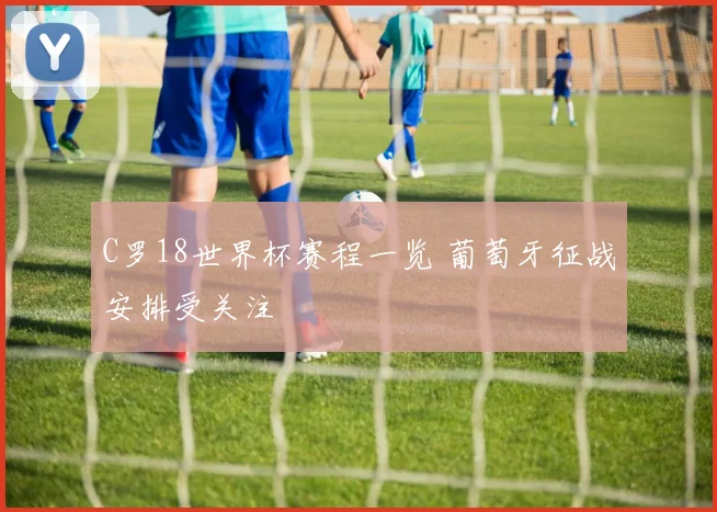 C罗18世界杯赛程一览 葡萄牙征战安排受关注
