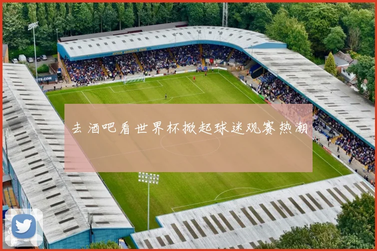 去酒吧看世界杯掀起球迷观赛热潮