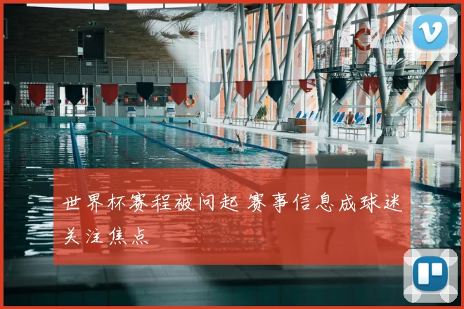世界杯赛程被问起 赛事信息成球迷关注焦点