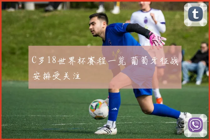 C罗18世界杯赛程一览 葡萄牙征战安排受关注