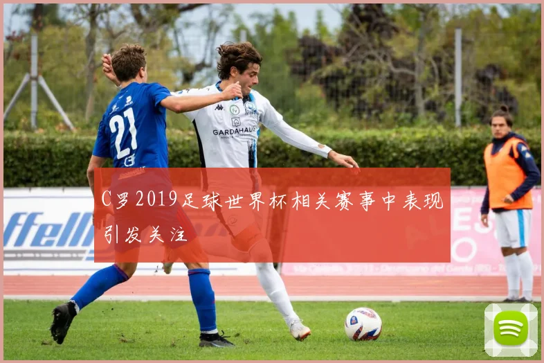C罗2019足球世界杯相关赛事中表现引发关注