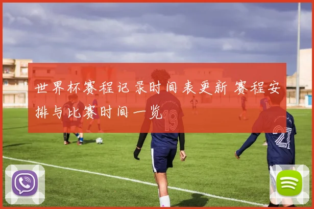 世界杯赛程记录时间表更新 赛程安排与比赛时间一览