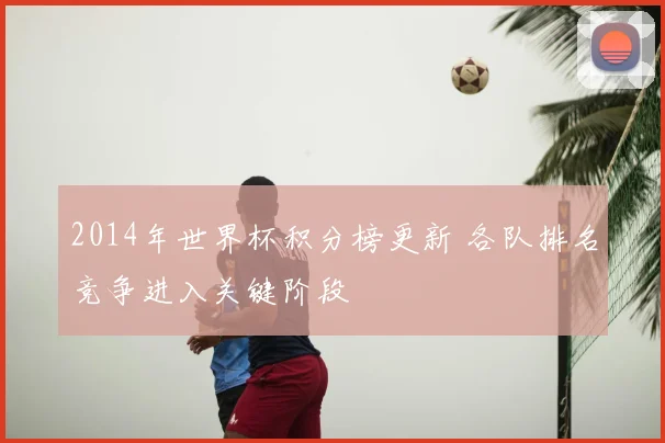 2014年世界杯积分榜更新 各队排名竞争进入关键阶段