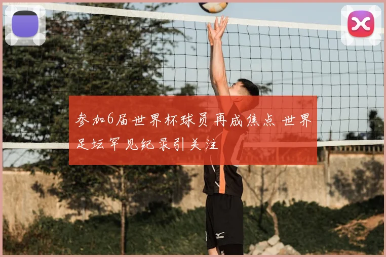 参加6届世界杯球员再成焦点 世界足坛罕见纪录引关注