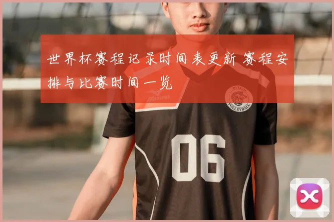 世界杯赛程记录时间表更新 赛程安排与比赛时间一览
