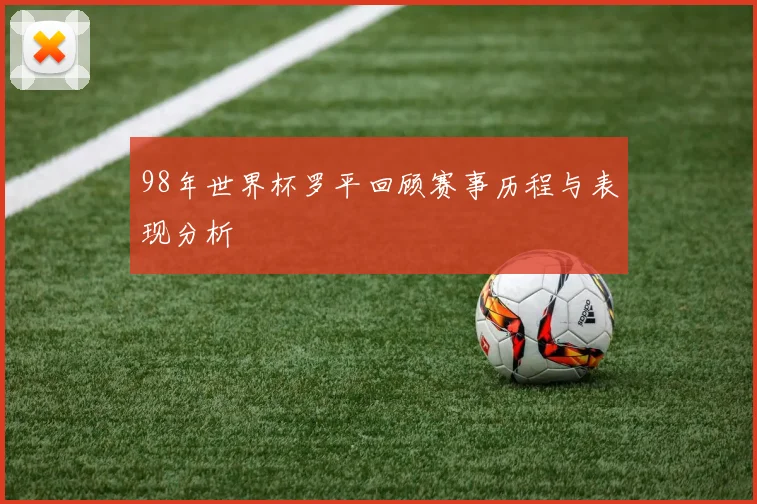98年世界杯罗平回顾赛事历程与表现分析