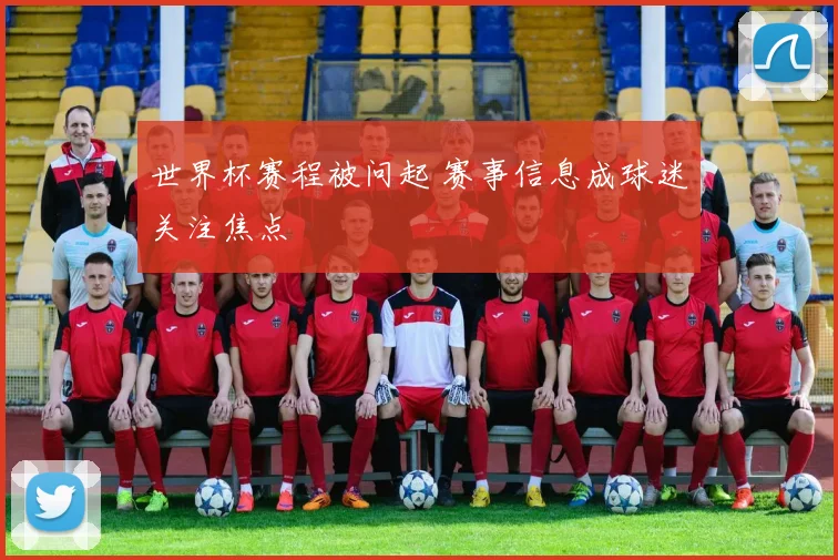 世界杯赛程被问起 赛事信息成球迷关注焦点