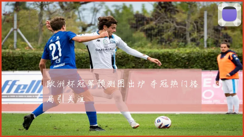 欧洲杯冠军预测图出炉 夺冠热门格局引关注