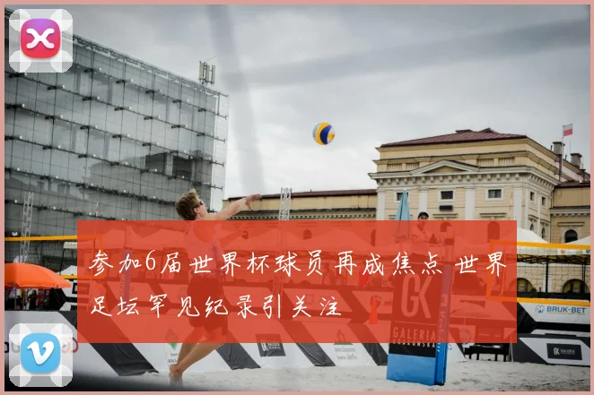 参加6届世界杯球员再成焦点 世界足坛罕见纪录引关注