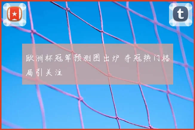 欧洲杯冠军预测图出炉 夺冠热门格局引关注