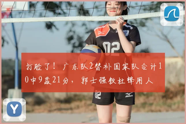 打脸了！广东队2替补国家队合计10中9轰21分，郭士强教杜锋用人