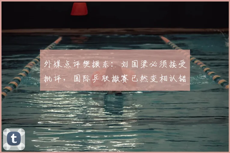 外媒点评樊振东：刘国梁必须接受批评，国际乒联撤赛已然变相认错