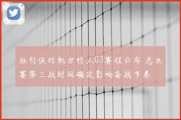 独行侠对凯尔特人G3赛程公布 总决赛第三战时间确定影响备战节奏