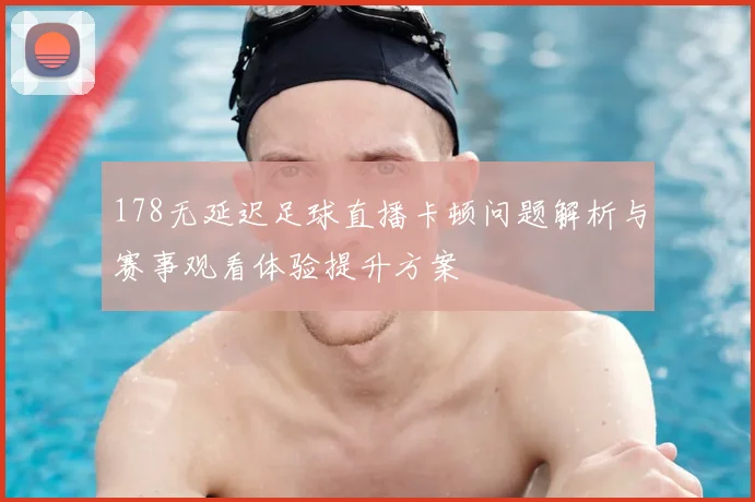 178无延迟足球直播卡顿问题解析与赛事观看体验提升方案