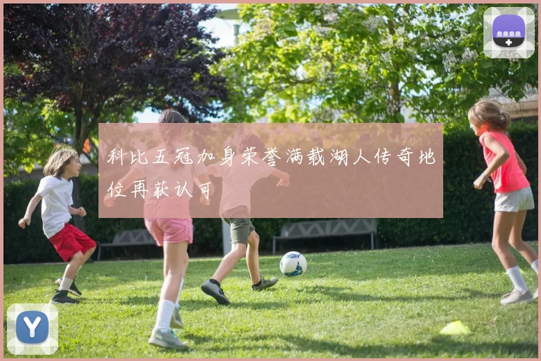 科比五冠加身荣誉满载湖人传奇地位再获认可