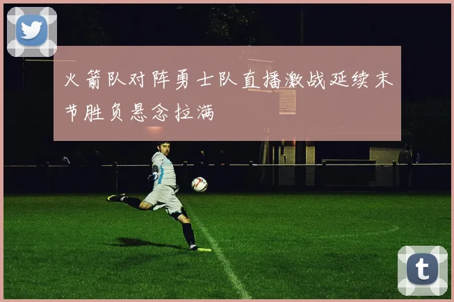 火箭队对阵勇士队直播激战延续末节胜负悬念拉满