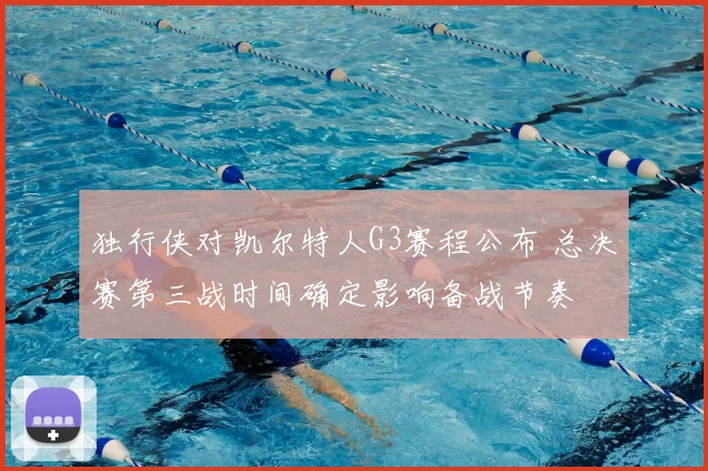独行侠对凯尔特人G3赛程公布 总决赛第三战时间确定影响备战节奏