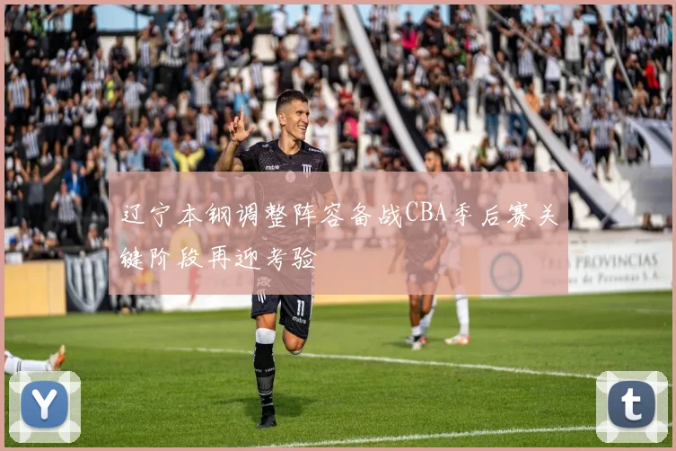 辽宁本钢调整阵容备战CBA季后赛关键阶段再迎考验