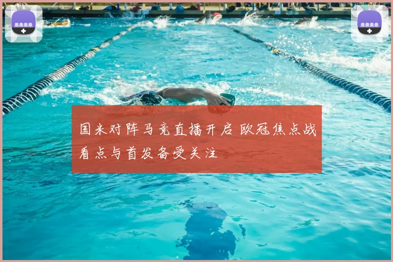 国米对阵马竞直播开启 欧冠焦点战看点与首发备受关注