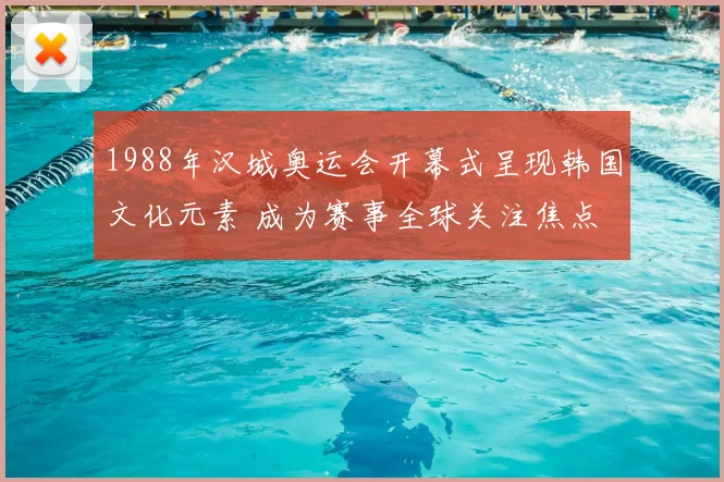 1988年汉城奥运会开幕式呈现韩国文化元素 成为赛事全球关注焦点
