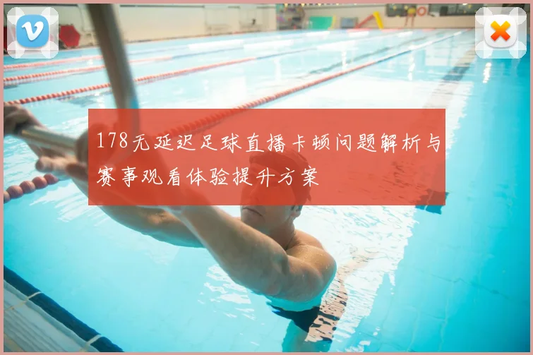 178无延迟足球直播卡顿问题解析与赛事观看体验提升方案