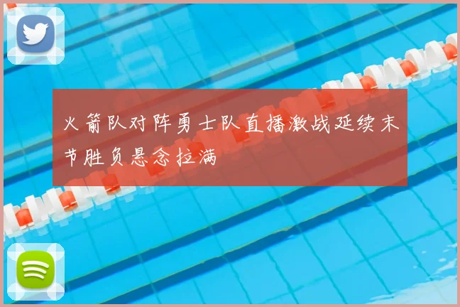 火箭队对阵勇士队直播激战延续末节胜负悬念拉满