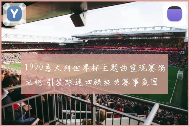 1990意大利世界杯主题曲重现赛场记忆 引发球迷回顾经典赛事氛围