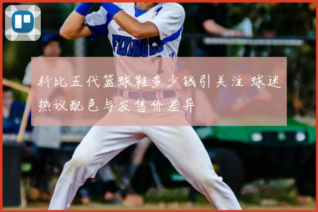科比五代篮球鞋多少钱引关注 球迷热议配色与发售价差异