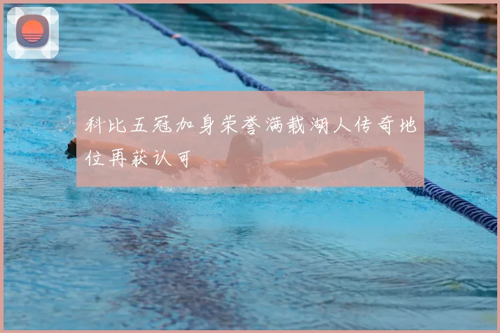 科比五冠加身荣誉满载湖人传奇地位再获认可
