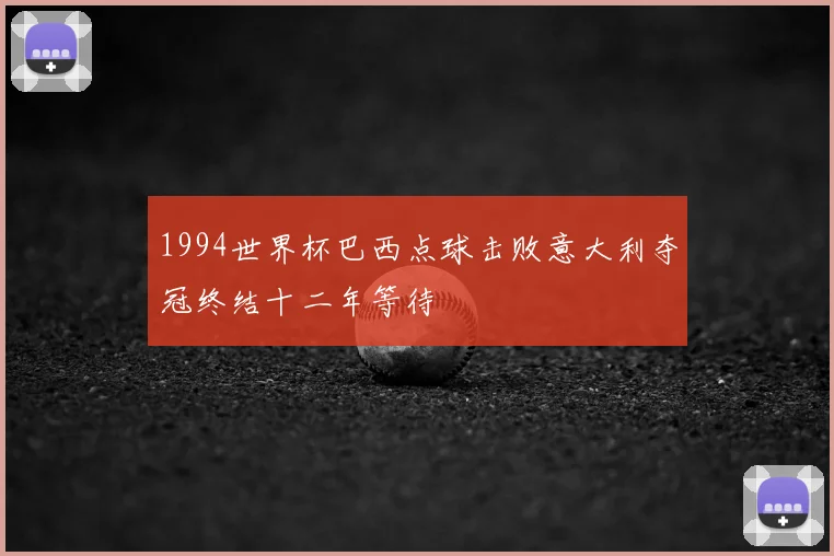 1994世界杯巴西点球击败意大利夺冠终结十二年等待
