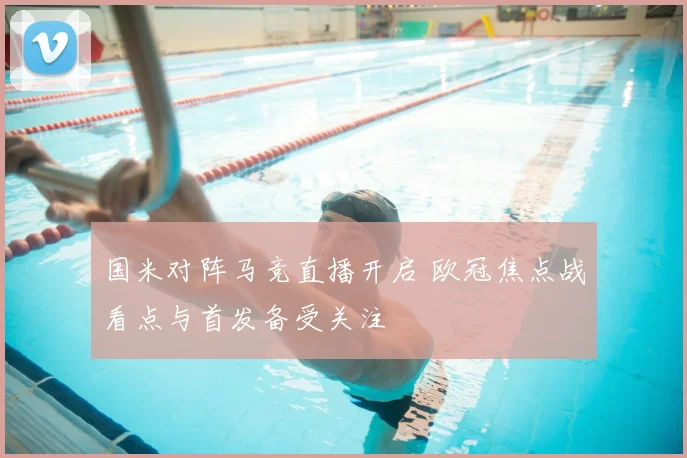 国米对阵马竞直播开启 欧冠焦点战看点与首发备受关注