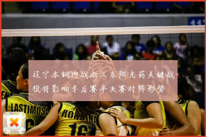 辽宁本钢迎战浙江东阳光药关键战役将影响季后赛半决赛对阵形势