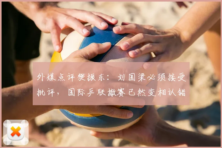 外媒点评樊振东：刘国梁必须接受批评，国际乒联撤赛已然变相认错