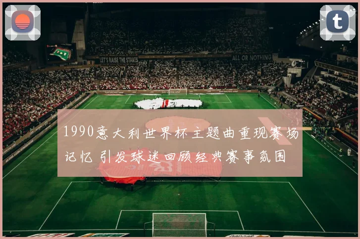 1990意大利世界杯主题曲重现赛场记忆 引发球迷回顾经典赛事氛围