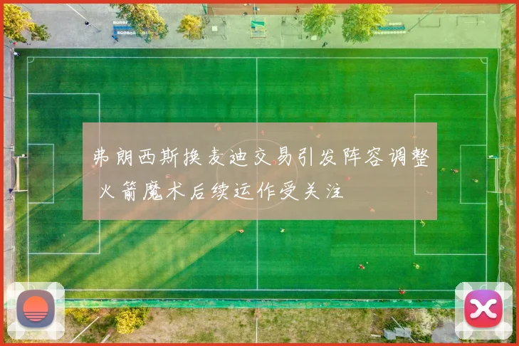 弗朗西斯换麦迪交易引发阵容调整 火箭魔术后续运作受关注