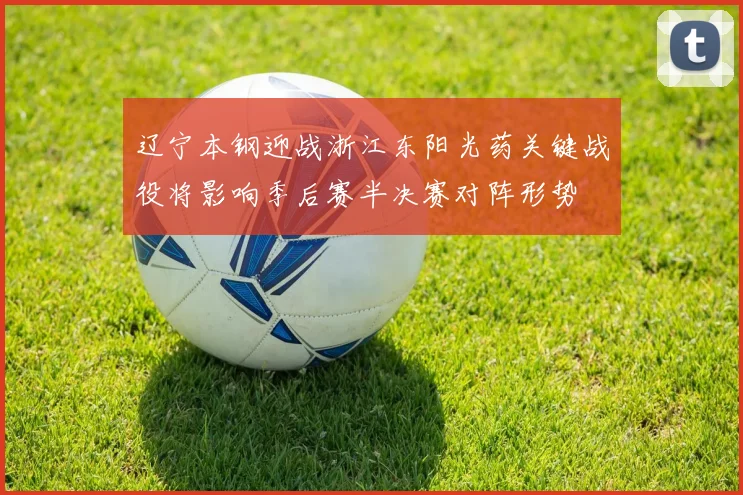 辽宁本钢迎战浙江东阳光药关键战役将影响季后赛半决赛对阵形势